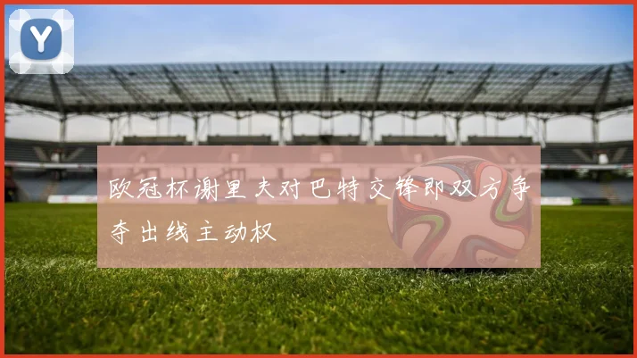 欧冠杯谢里夫对巴特交锋即双方争夺出线主动权