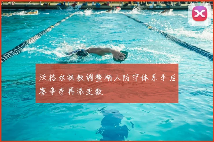 沃格尔执教调整湖人防守体系季后赛争夺再添变数