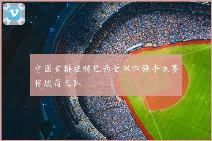 中国女排逆转巴西晋级四强半决赛将战荷兰队