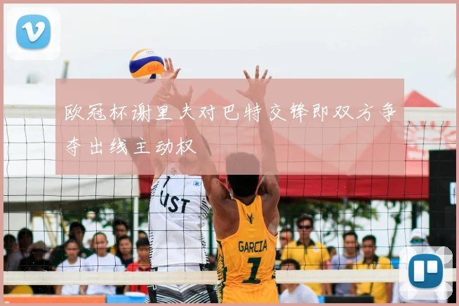 欧冠杯谢里夫对巴特交锋即双方争夺出线主动权
