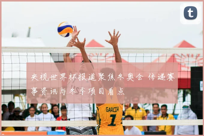 央视世界杯报道聚焦冬奥会 传递赛事资讯与冬季项目看点