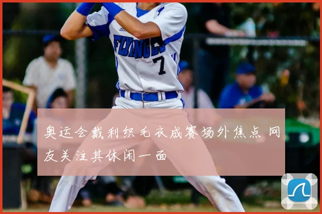 奥运会戴利织毛衣成赛场外焦点 网友关注其休闲一面