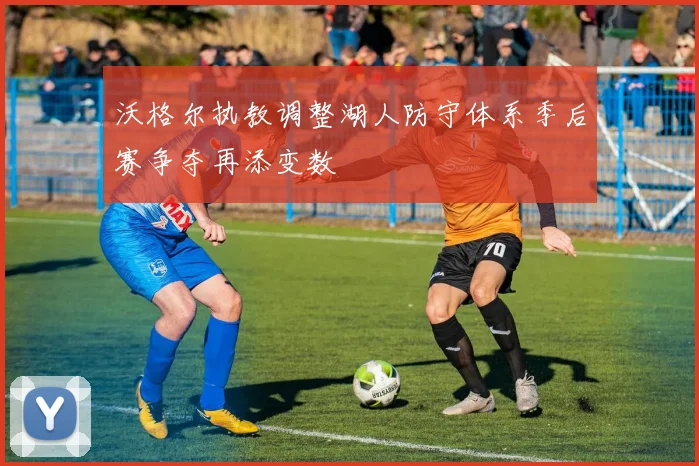 沃格尔执教调整湖人防守体系季后赛争夺再添变数