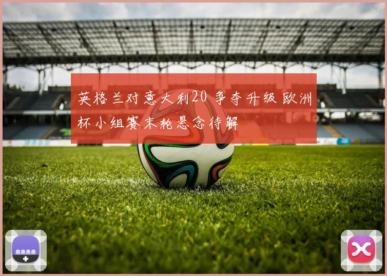 英格兰对意大利20 争夺升级 欧洲杯小组赛末轮悬念待解