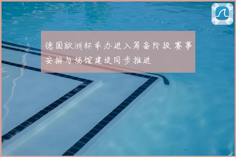 德国欧洲杯举办进入筹备阶段 赛事安排与场馆建设同步推进