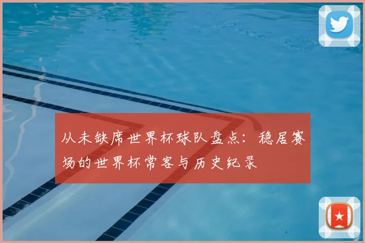从未缺席世界杯球队盘点：稳居赛场的世界杯常客与历史纪录