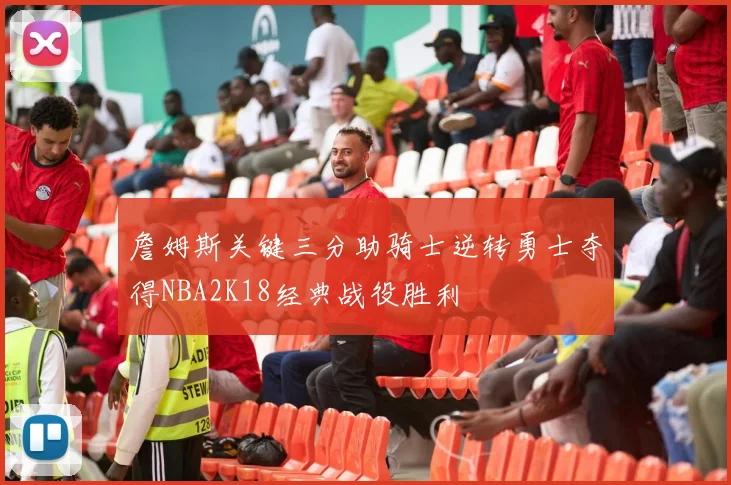 詹姆斯关键三分助骑士逆转勇士夺得NBA2K18经典战役胜利