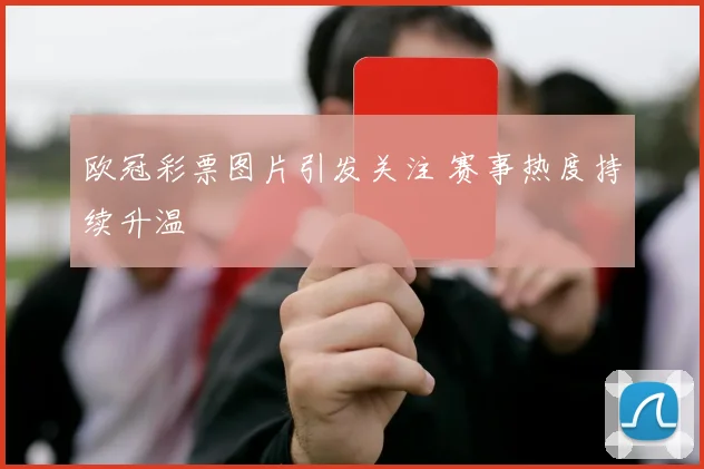 欧冠彩票图片引发关注 赛事热度持续升温