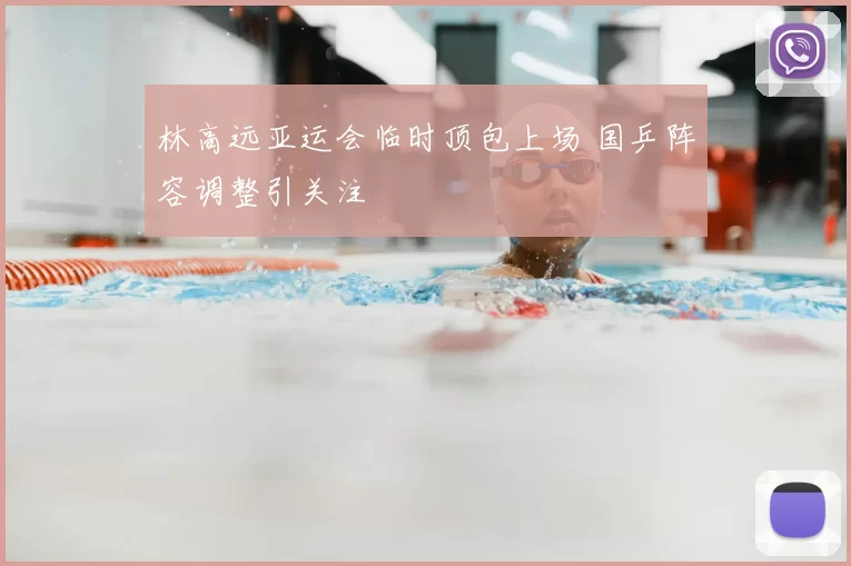 林高远亚运会临时顶包上场 国乒阵容调整引关注