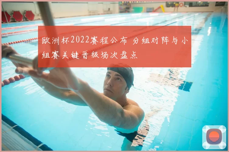 欧洲杯2022赛程公布 分组对阵与小组赛关键晋级场次盘点