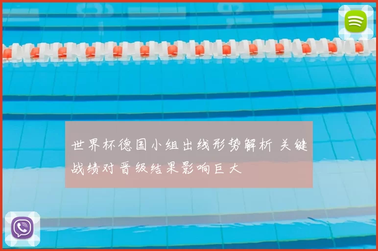 世界杯德国小组出线形势解析 关键战绩对晋级结果影响巨大