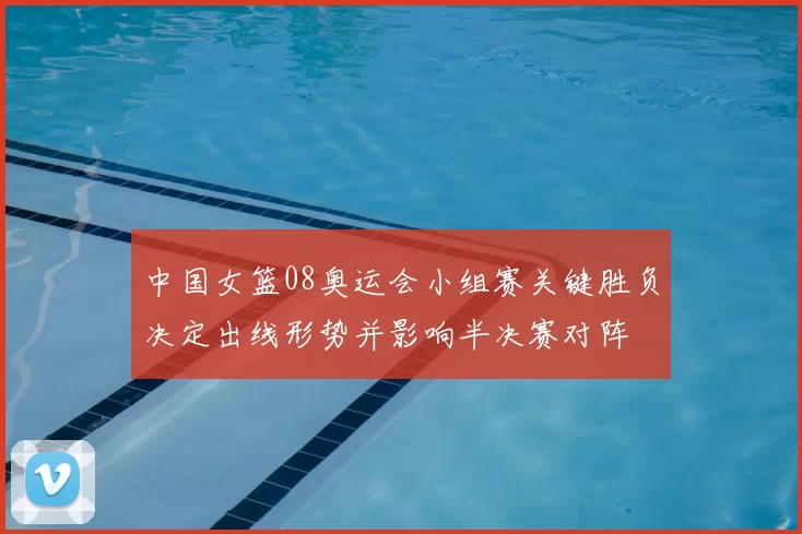 中国女篮08奥运会小组赛关键胜负决定出线形势并影响半决赛对阵