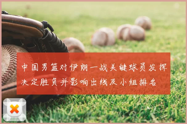 中国男篮对伊朗一战关键球员发挥决定胜负并影响出线及小组排名