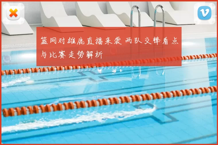 篮网对雄鹿直播来袭 两队交锋看点与比赛走势解析