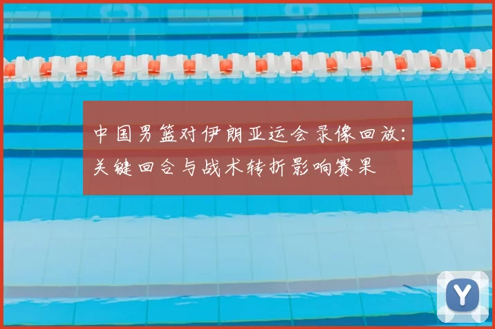 中国男篮对伊朗亚运会录像回放：关键回合与战术转折影响赛果