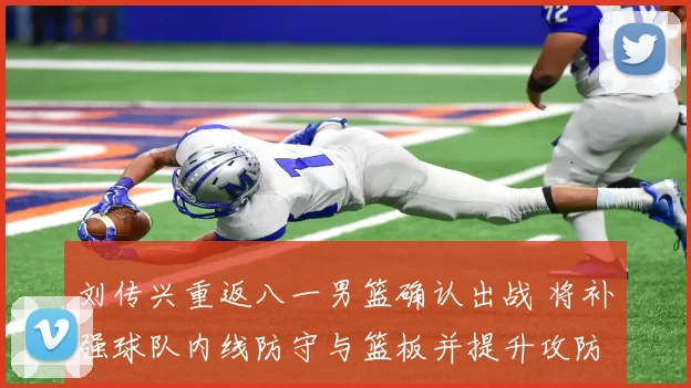 刘传兴重返八一男篮确认出战 将补强球队内线防守与篮板并提升攻防稳定性