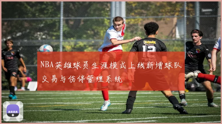NBA英雄球员生涯模式上线新增球队交易与伤停管理系统