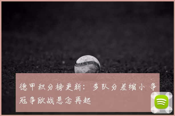 德甲积分榜更新:多队分差缩小 争冠争欧战悬念再起