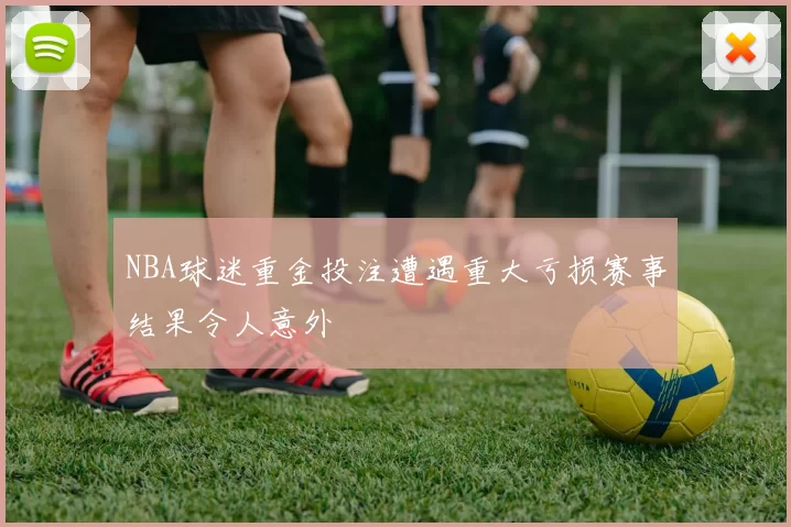 NBA球迷重金投注遭遇重大亏损赛事结果令人意外
