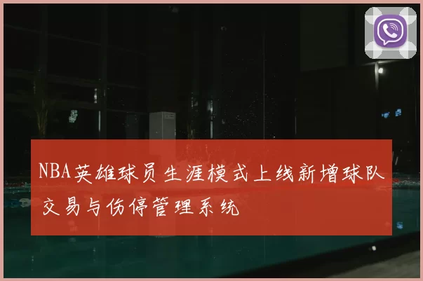 NBA英雄球员生涯模式上线新增球队交易与伤停管理系统