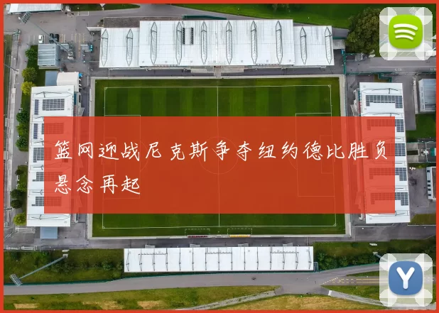 篮网迎战尼克斯争夺纽约德比胜负悬念再起