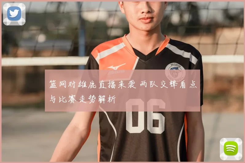 篮网对雄鹿直播来袭 两队交锋看点与比赛走势解析