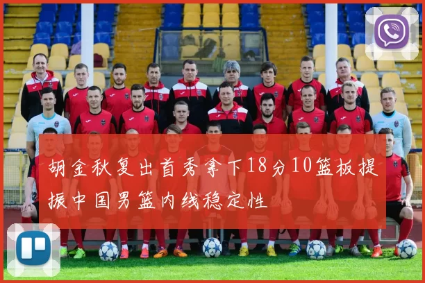 胡金秋复出首秀拿下18分10篮板提振中国男篮内线稳定性