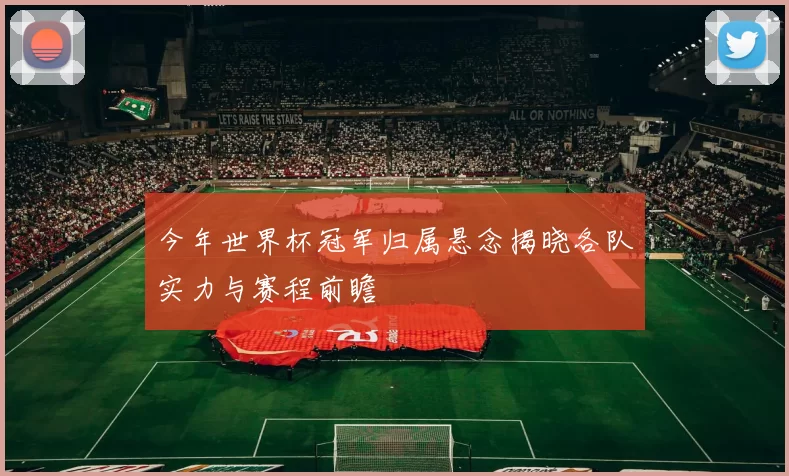 今年世界杯冠军归属悬念揭晓各队实力与赛程前瞻