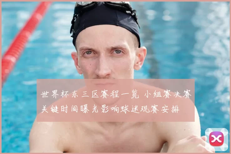 世界杯东三区赛程一览 小组赛决赛关键时间曝光影响球迷观赛安排