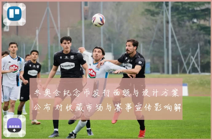 冬奥会纪念币发行面额与设计方案公布 对收藏市场与赛事宣传影响解读