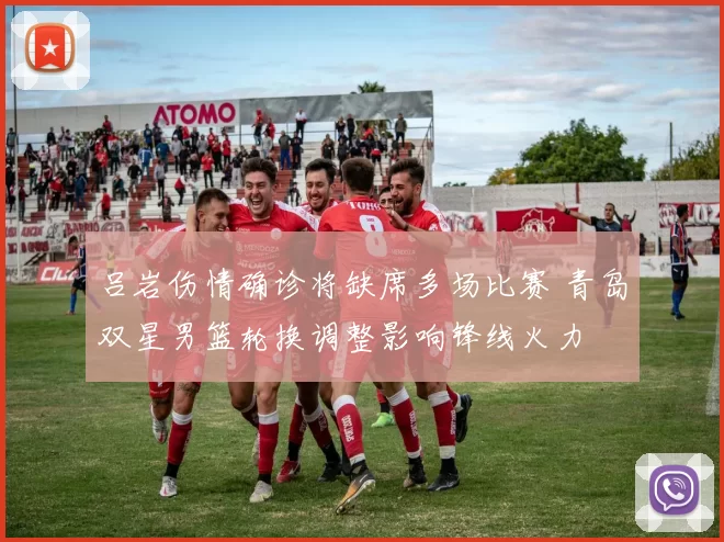 吕岩伤情确诊将缺席多场比赛 青岛双星男篮轮换调整影响锋线火力