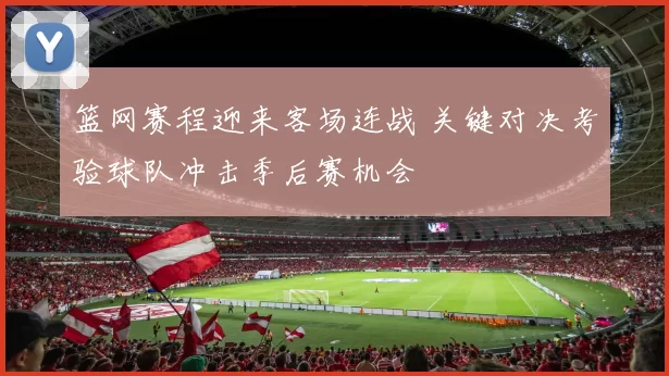 篮网赛程迎来客场连战 关键对决考验球队冲击季后赛机会