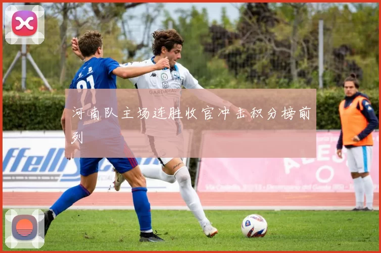 河南队主场连胜收官冲击积分榜前列