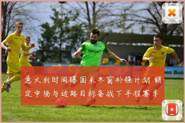 意大利时间曝国米冬窗补强计划 锁定中场与边路目标备战下半程赛季