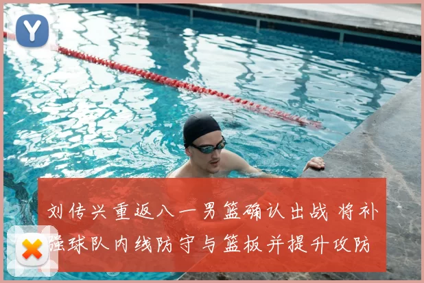 刘传兴重返八一男篮确认出战 将补强球队内线防守与篮板并提升攻防稳定性