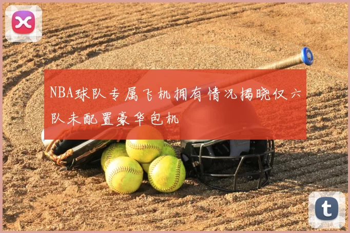 NBA球队专属飞机拥有情况揭晓仅六队未配置豪华包机