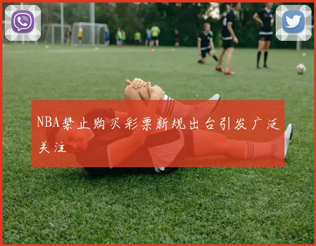 NBA禁止购买彩票新规出台引发广泛关注