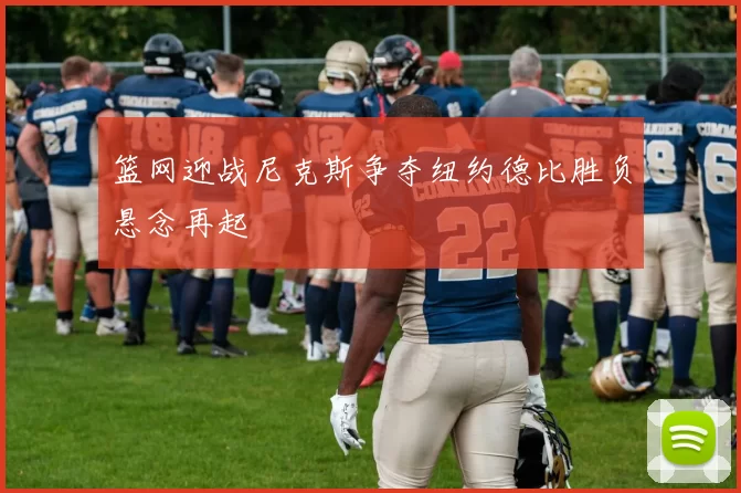 篮网迎战尼克斯争夺纽约德比胜负悬念再起