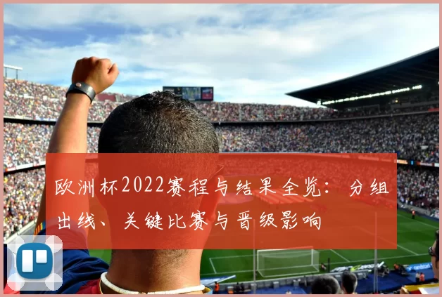 欧洲杯2022赛程与结果全览：分组出线、关键比赛与晋级影响