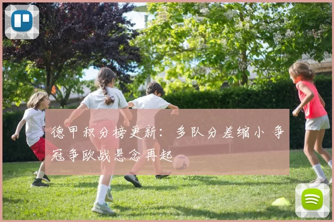 德甲积分榜更新：多队分差缩小 争冠争欧战悬念再起