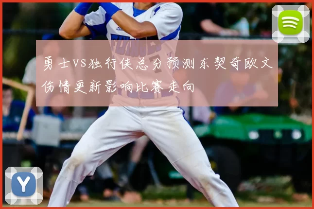 勇士vs独行侠总分预测东契奇欧文伤情更新影响比赛走向