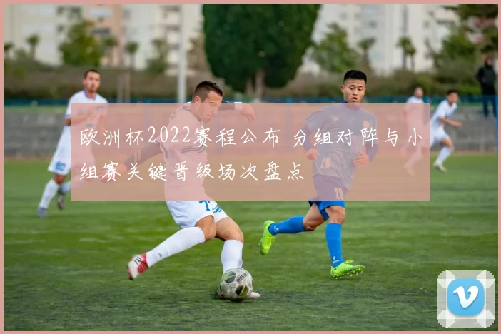 欧洲杯2022赛程公布 分组对阵与小组赛关键晋级场次盘点