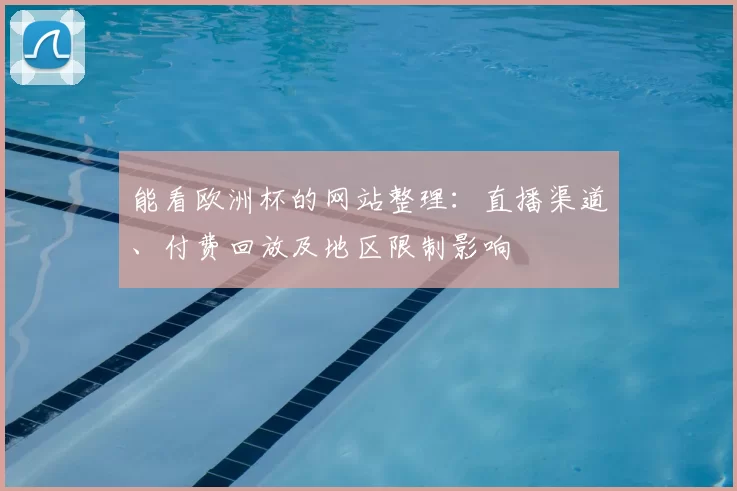 能看欧洲杯的网站整理：直播渠道、付费回放及地区限制影响