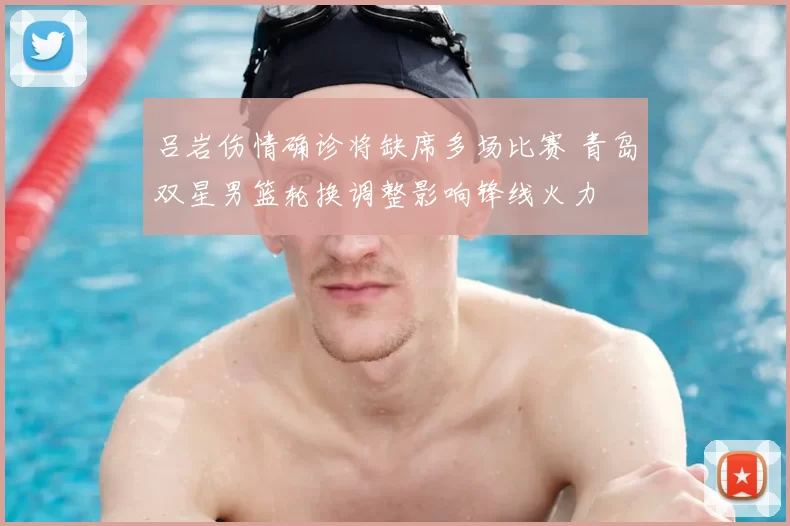 吕岩伤情确诊将缺席多场比赛 青岛双星男篮轮换调整影响锋线火力