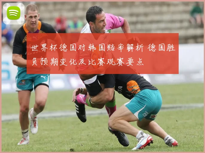 世界杯德国对韩国赔率解析 德国胜负预期变化及比赛观赛要点