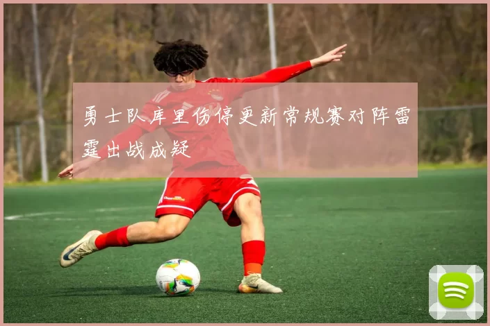勇士队库里伤停更新常规赛对阵雷霆出战成疑