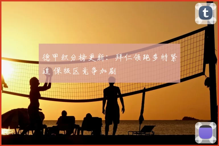 德甲积分榜更新：拜仁领跑多特紧追 保级区竞争加剧