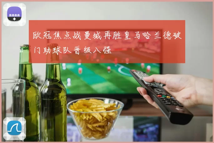 欧冠焦点战曼城再胜皇马哈兰德破门助球队晋级八强