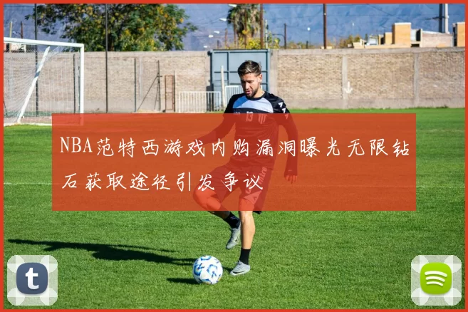 NBA范特西游戏内购漏洞曝光无限钻石获取途径引发争议