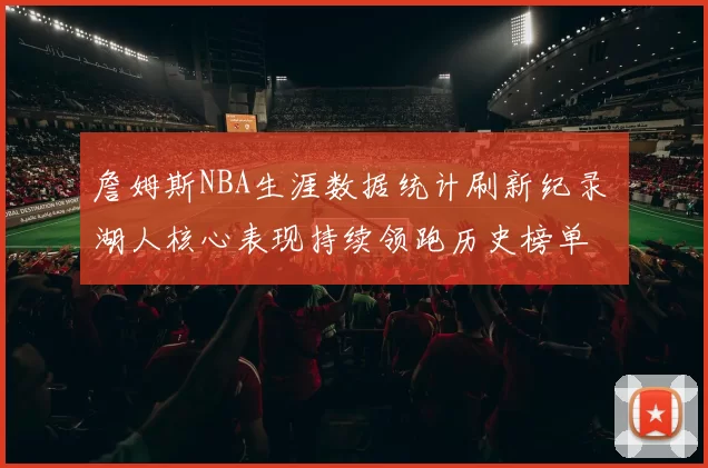 詹姆斯NBA生涯数据统计刷新纪录 湖人核心表现持续领跑历史榜单